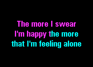 The more I swear

I'm happy the more
that I'm feeling alone