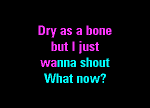 Dry as a bone
but I just

wanna shout
What now?