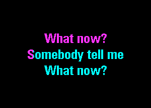 What now?

Somebody tell me
What now?