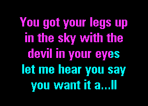 You got your legs up
in the sky with the

devil in your eyes
let me hear you say
you want it a...