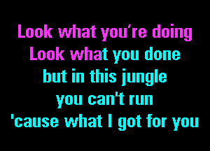 Look what you're doing
Look what you done
but in this iungle
you can't run
'cause what I got for you