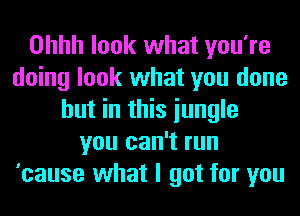 Ohhh look what you're
doing look what you done
but in this iungle
you can't run
'cause what I got for you