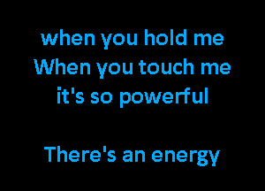 when you hold me
When you touch me

it's so powerful

There's an energy