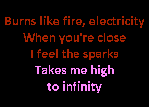 Burns like fire, electricity
When you're close

I feel the sparks
Takes me high
to infinity
