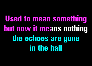Used to mean something
but now it means nothing
the echoes are gone
in the hall