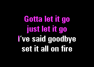 Gotta let it go
iust let it go

I've said goodbye
set it all on fire