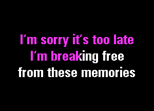 I'm sorry it's too late

I'm breaking free
from these memories