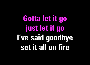 Gotta let it go
iust let it go

I've said goodbye
set it all on fire