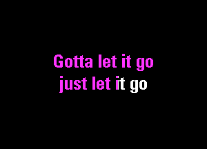 Gotta let it go

just let it go