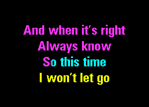 And when it's right
Always know

So this time
I won't let go