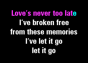 Love's never too late
I've broken free

from these memories
I've let it go
let it go