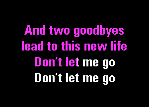 And two goodbyes
lead to this new life

Don't let me go
Don't let me go