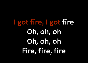 lgot fire, lgot fire

Oh, oh, oh
Oh, oh, oh
Fire, fire, fire