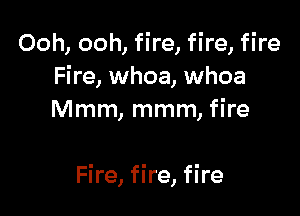 Ooh, ooh, fire, fire, fire
Fire, whoa, whoa
Mmm, mmm, fire

Fire, fire, fire