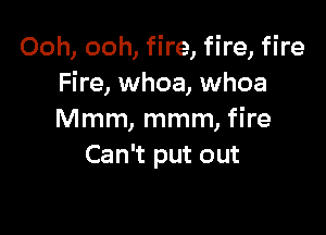 Ooh, ooh, fire, fire, fire
Fire, whoa, whoa

Mmm, mmm, fire
Can't put out