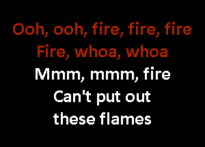 Ooh, ooh, fire, fire, fire
Fire, whoa, whoa

Mmm, mmm, fire
Can't put out
these flames