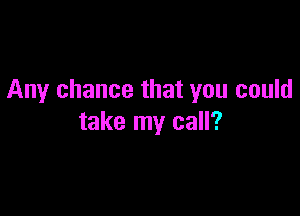 Any chance that you could

take my call?