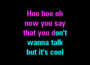 Hoo hoo oh
now you say

that you don't
wanna talk
but it's cool