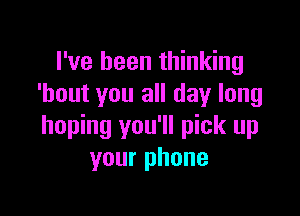 I've been thinking
'hout you all day long

hoping you'll pick up
your phone