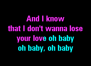 And I know
that I don't wanna lose

your love oh baby
oh baby, oh baby