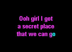 Ooh girl I got

a secret place
that we can go