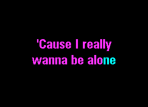 'Cause I really

wanna be alone