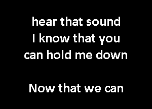 hear that sound
I know that you

can hold me down

Now that we can