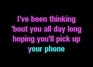 I've been thinking
'hout you all day long

hoping you'll pick up
your phone