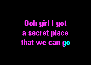 Ooh girl I got

a secret place
that we can go