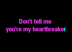 Don't tell me

you're my heartbreaker