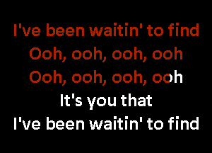 I've been waitin' to find
Ooh, ooh, ooh, ooh
Ooh, ooh, ooh, ooh

It's you that
I've been waitin' to find