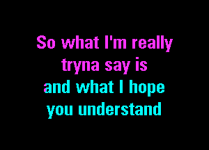 So what I'm really
tryna say is

and what I hope
you understand