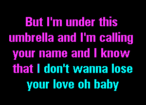 But I'm under this
umbrella and I'm calling
your name and I know
that I don't wanna lose

your love oh baby