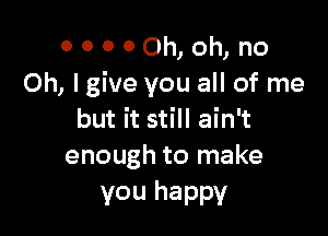 ooooomoh, no
Oh, I give you all of me

but it still ain't
enough to make

vou happy