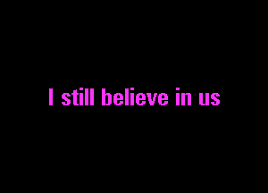 I still believe in us