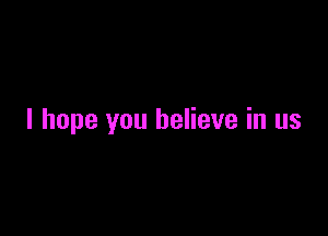 I hope you believe in us