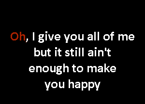 Oh, I give you all of me

but it still ain't
enough to make

vou happy