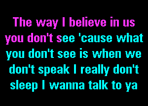 The way I believe in us
you don't see 'cause what
you don't see is when we

don't speak I really don't

sleep I wanna talk to ya