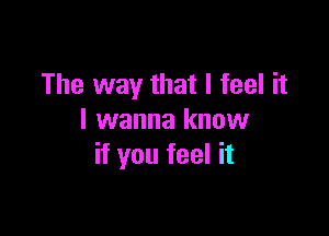 The way that I feel it

I wanna know
if you feel it