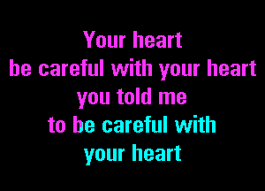 Your heart
be careful with your heart

you told me
to be careful with
your heart