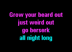 Grow your heard out
iust weird out

go berserk
all night long