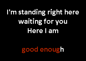 I'm standing right here
waiting for you

Here I am

good enough