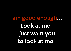I am good enough...

Look at me
I just want you
to look at me