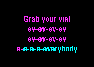 Grab your vial
ev-ev-ev-ev

ev-ev-ev-ev
e-e-e-e-everyhody