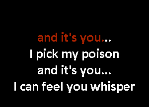 and it's you...

I pick my poison
and it's you...
I can feel you whisper
