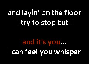 and layin' on the floor
ltry to stop but I

and it's you...
I can feel you whisper