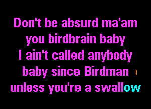 Don't be absurd ma'am
you hirdhrain baby
I ain't called anybody
baby since Birdman 2
unless you're a swallow
