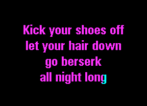 Kick your shoes off
let your hair down

go berserk
all night long