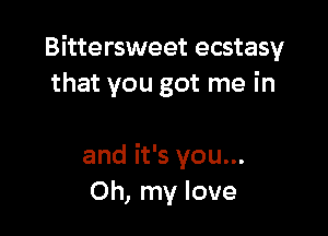Bittersweet ecstasy
that you got me in

and it's you...
Oh, my love