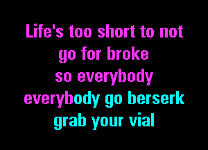 Life's too short to not
go for broke

so everybody
everybody go berserk
grab your vial